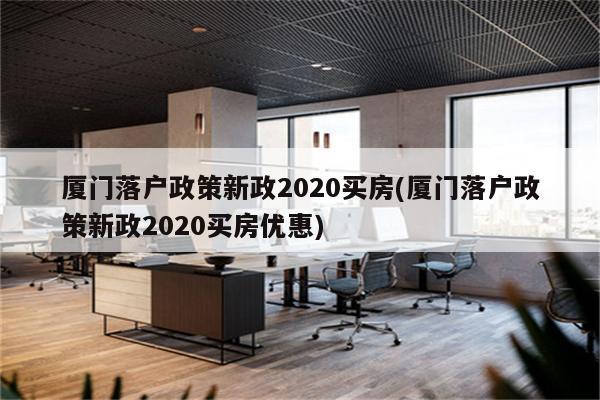 厦门落户政策新政2020买房(厦门落户政策新政2020买房优惠)