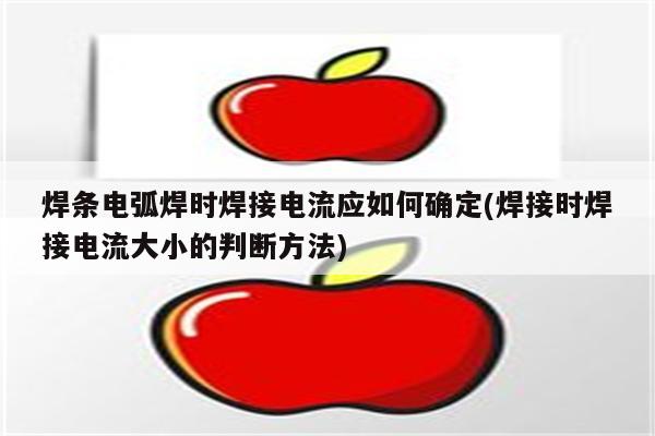 焊条电弧焊时焊接电流应如何确定(焊接时焊接电流大小的判断方法)