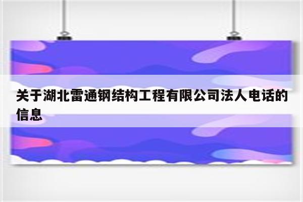 关于湖北雷通钢结构工程有限公司法人电话的信息