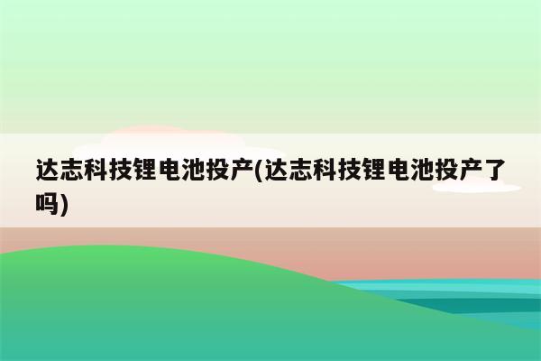 达志科技锂电池投产(达志科技锂电池投产了吗)