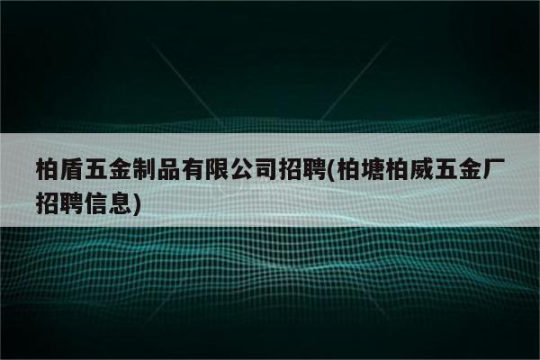 柏盾五金制品有限公司招聘(柏塘柏威五金厂招聘信息)