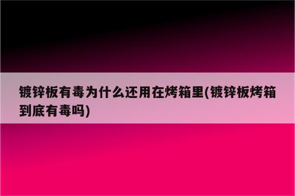 镀锌板有毒为什么还用在烤箱里(镀锌板烤箱到底有毒吗)