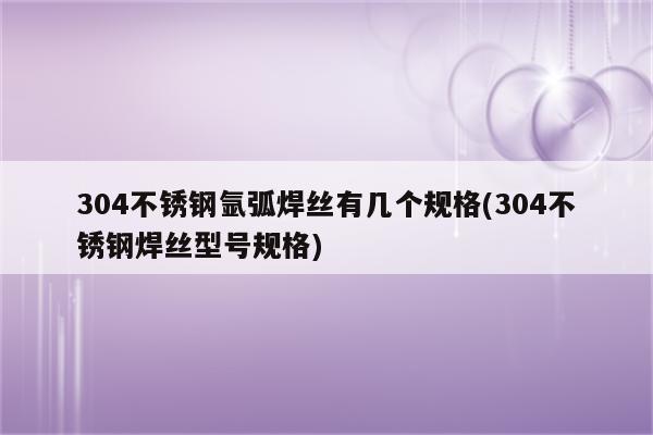 304不锈钢氩弧焊丝有几个规格(304不锈钢焊丝型号规格)