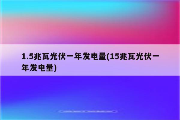 1.5兆瓦光伏一年发电量(15兆瓦光伏一年发电量)