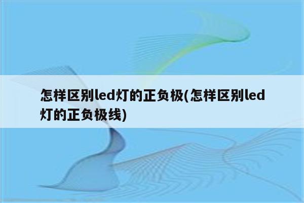 怎样区别led灯的正负极(怎样区别led灯的正负极线)