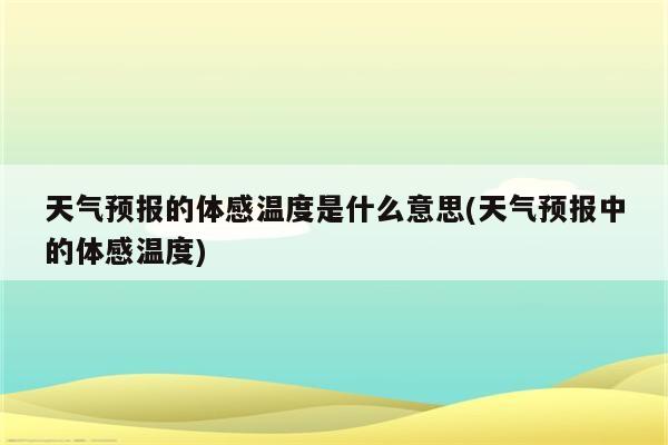 天气预报的体感温度是什么意思(天气预报中的体感温度)