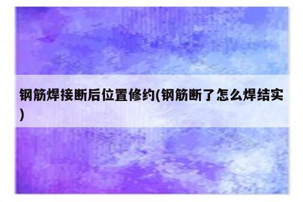 钢筋焊接断后位置修约(钢筋断了怎么焊结实)