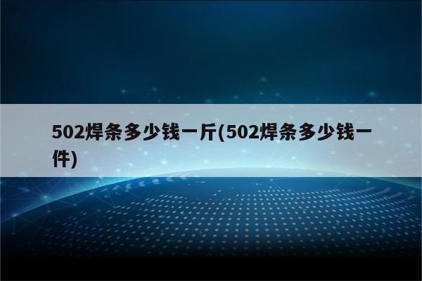 502焊条多少钱一斤(502焊条多少钱一件)