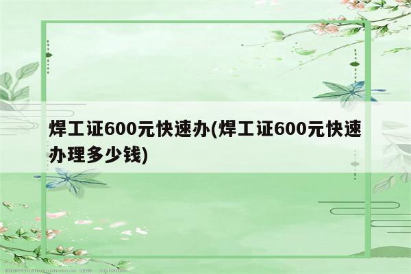 焊工证600元快速办(焊工证600元快速办理多少钱)