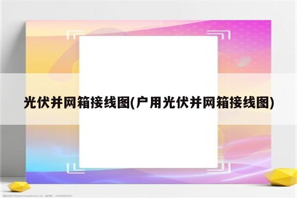 光伏并网箱接线图(户用光伏并网箱接线图)