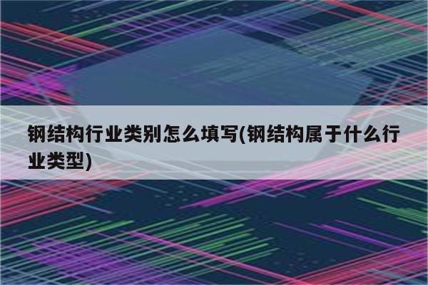 钢结构行业类别怎么填写(钢结构属于什么行业类型)