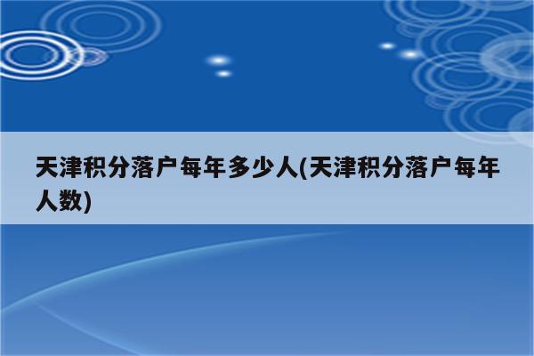 天津积分落户每年多少人(天津积分落户每年人数)