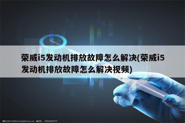 荣威i5发动机排放故障怎么解决(荣威i5发动机排放故障怎么解决视频)