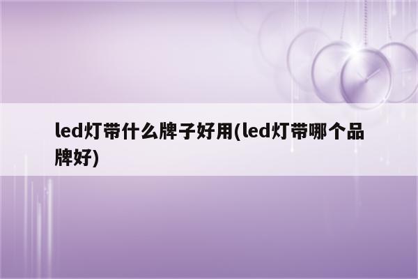 led灯带什么牌子好用(led灯带哪个品牌好)