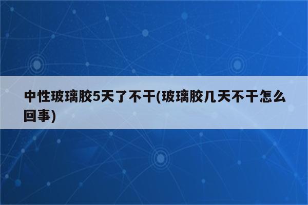 中性玻璃胶5天了不干(玻璃胶几天不干怎么回事)