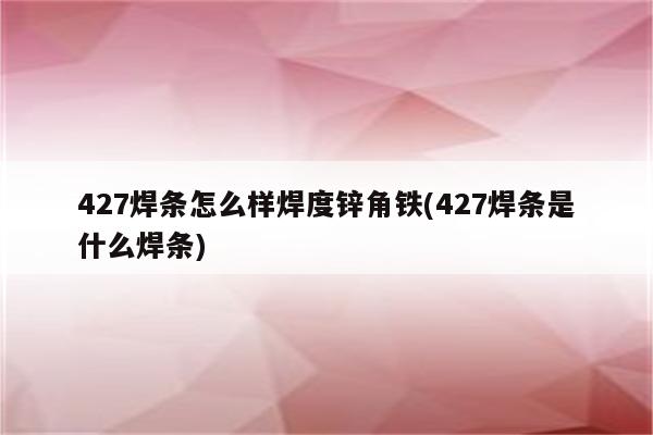 427焊条怎么样焊度锌角铁(427焊条是什么焊条)