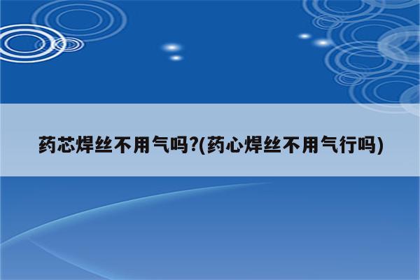 药芯焊丝不用气吗?(药心焊丝不用气行吗)