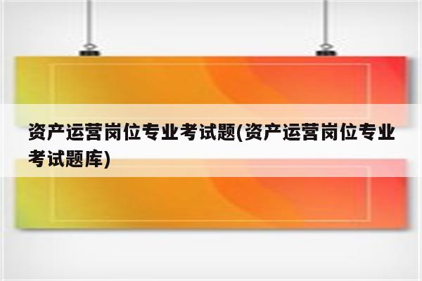 资产运营岗位专业考试题(资产运营岗位专业考试题库)