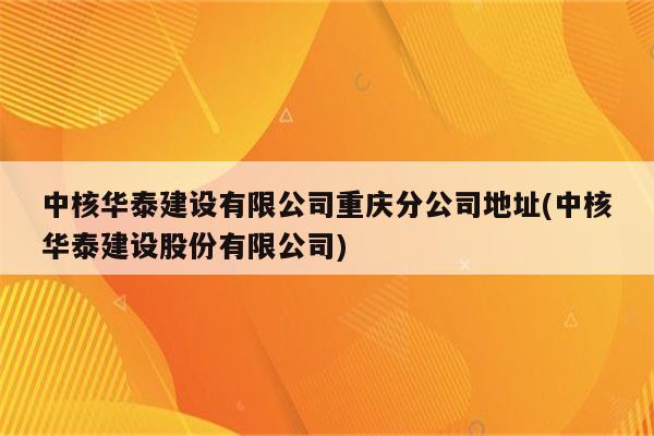 中核华泰建设有限公司重庆分公司地址(中核华泰建设股份有限公司)