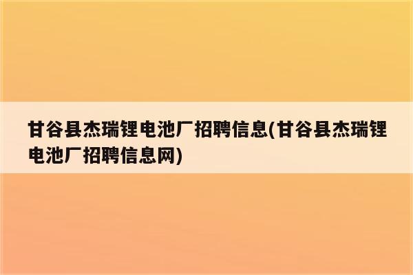 甘谷县杰瑞锂电池厂招聘信息(甘谷县杰瑞锂电池厂招聘信息网)