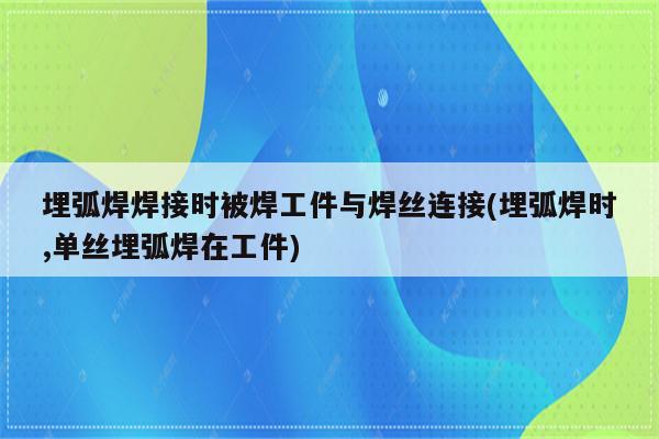 埋弧焊焊接时被焊工件与焊丝连接(埋弧焊时,单丝埋弧焊在工件)