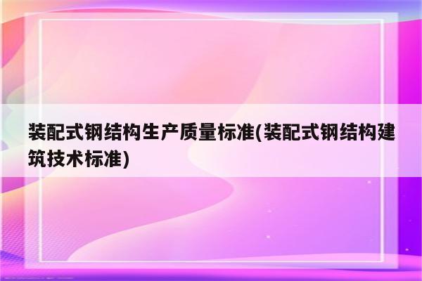 装配式钢结构生产质量标准(装配式钢结构建筑技术标准)