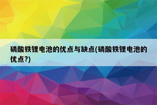 磷酸铁锂电池的优点与缺点(磷酸铁锂电池的优点?)