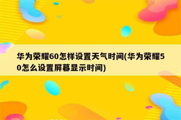 华为荣耀60怎样设置天气时间(华为荣耀50怎么设置屏幕显示时间)