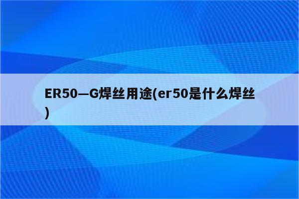 ER50—G焊丝用途(er50是什么焊丝)