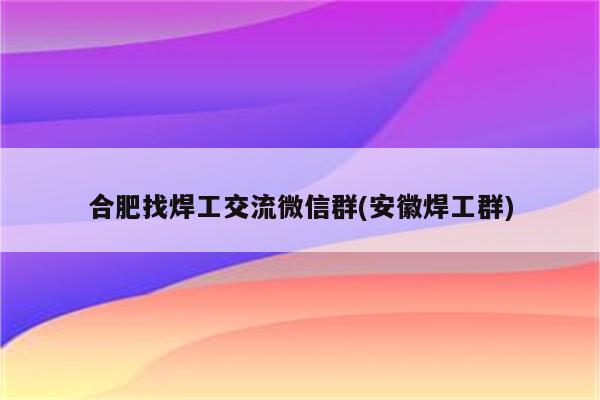 合肥找焊工交流微信群(安徽焊工群)