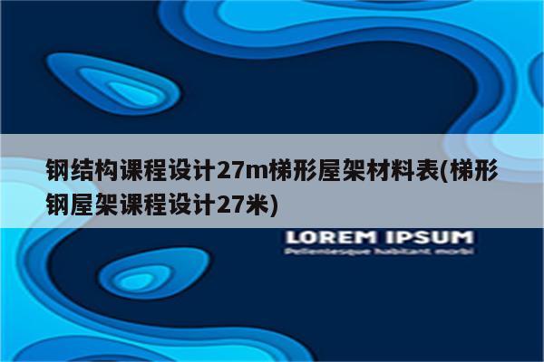 钢结构课程设计27m梯形屋架材料表(梯形钢屋架课程设计27米)