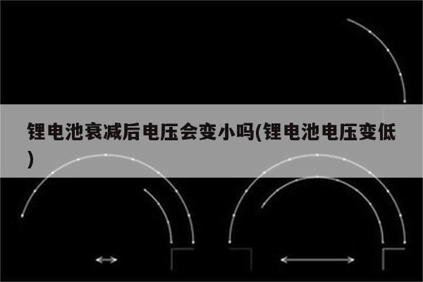 锂电池衰减后电压会变小吗(锂电池电压变低)