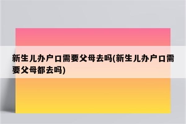 新生儿办户口需要父母去吗(新生儿办户口需要父母都去吗)