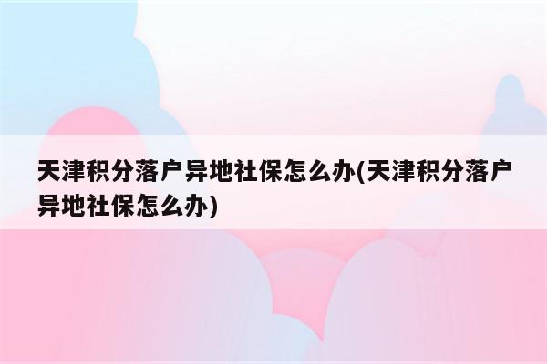 天津积分落户异地社保怎么办(天津积分落户异地社保怎么办)