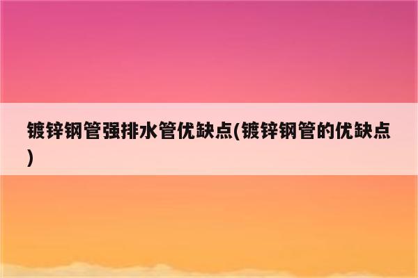 镀锌钢管强排水管优缺点(镀锌钢管的优缺点)