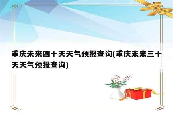 重庆未来四十天天气预报查询(重庆未来三十天天气预报查询)