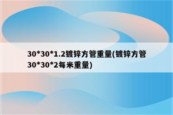 30*30*1.2镀锌方管重量(镀锌方管30*30*2每米重量)