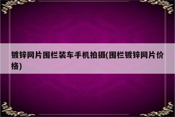 镀锌网片围栏装车手机拍摄(围栏镀锌网片价格)