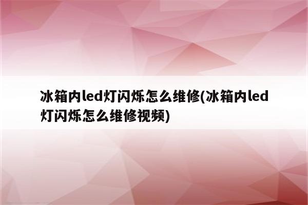 冰箱内led灯闪烁怎么维修(冰箱内led灯闪烁怎么维修视频)