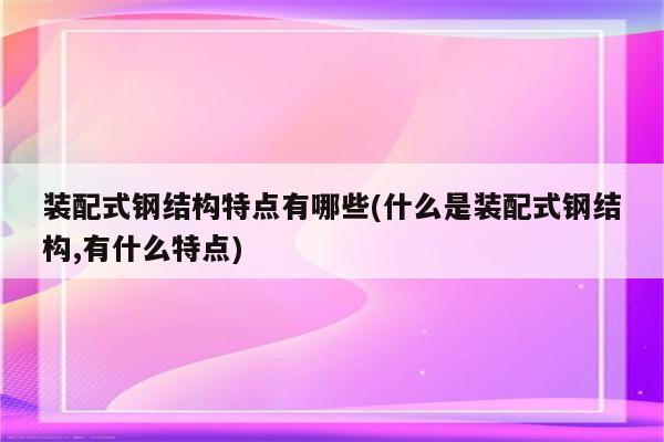 装配式钢结构特点有哪些(什么是装配式钢结构,有什么特点)