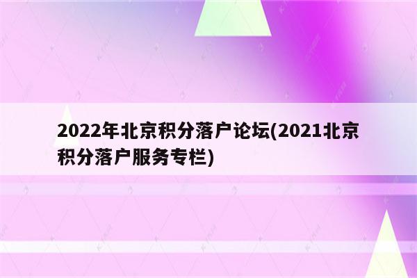 2022年北京积分落户论坛(2021北京积分落户服务专栏)