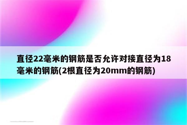 直径22毫米的钢筋是否允许对接直径为18毫米的钢筋(2根直径为20mm的钢筋)