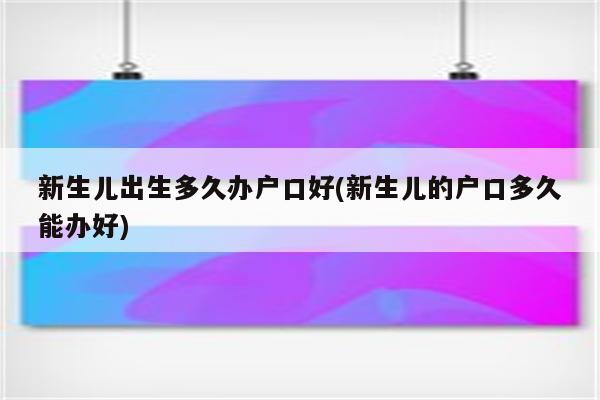 新生儿出生多久办户口好(新生儿的户口多久能办好)