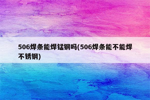 506焊条能焊锰钢吗(506焊条能不能焊不锈钢)