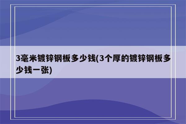 3毫米镀锌钢板多少钱(3个厚的镀锌钢板多少钱一张)