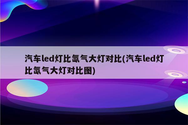 汽车led灯比氙气大灯对比(汽车led灯比氙气大灯对比图)