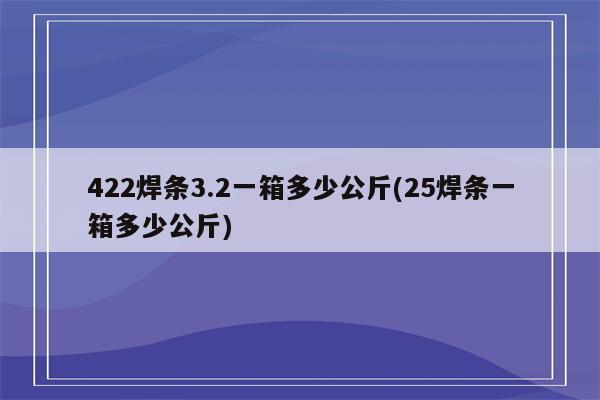 422焊条3.2一箱多少公斤(25焊条一箱多少公斤)