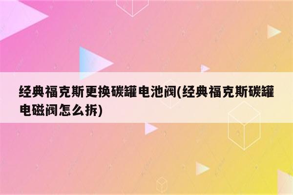 经典福克斯更换碳罐电池阀(经典福克斯碳罐电磁阀怎么拆)