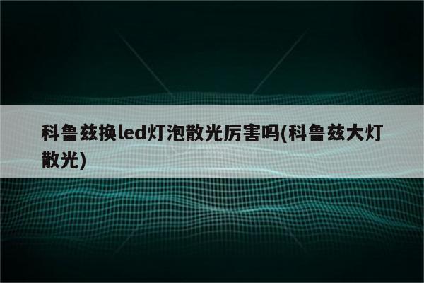 科鲁兹换led灯泡散光厉害吗(科鲁兹大灯散光)