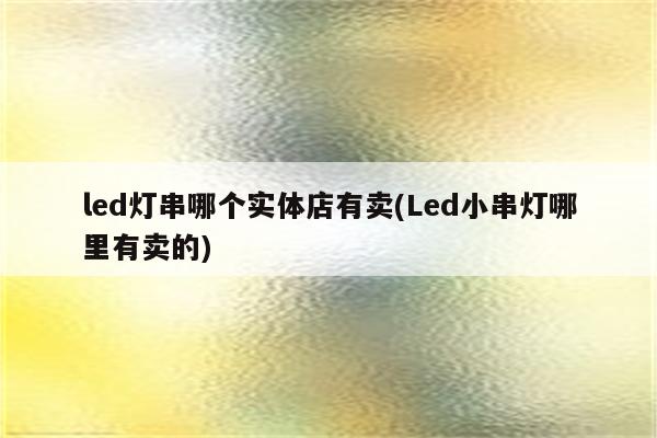 led灯串哪个实体店有卖(Led小串灯哪里有卖的)